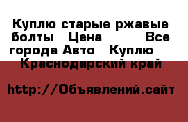 Куплю старые ржавые болты › Цена ­ 149 - Все города Авто » Куплю   . Краснодарский край